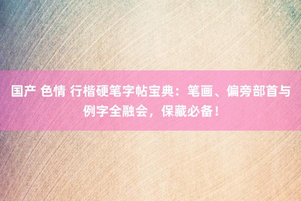 国产 色情 行楷硬笔字帖宝典：笔画、偏旁部首与例字全融会，保藏必备！