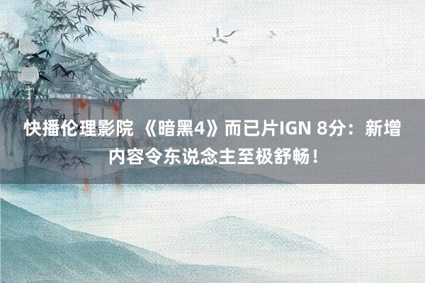 快播伦理影院 《暗黑4》而已片IGN 8分：新增内容令东说念主至极舒畅！