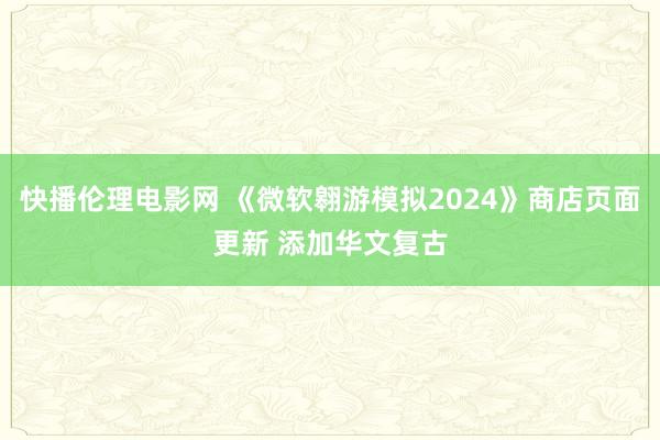 快播伦理电影网 《微软翱游模拟2024》商店页面更新 添加华文复古