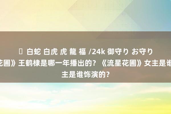 ✨白蛇 白虎 虎 龍 福 /24k 御守り お守り 《流星花圃》王鹤棣是哪一年播出的？《流星花圃》女主是谁饰演的？