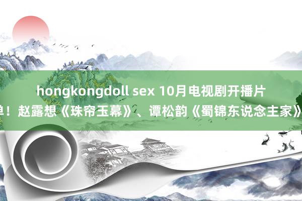 hongkongdoll sex 10月电视剧开播片单！赵露想《珠帘玉幕》、谭松韵《蜀锦东说念主家》！