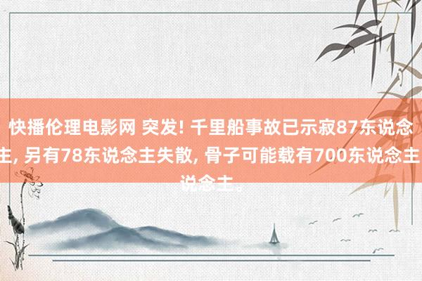 快播伦理电影网 突发! 千里船事故已示寂87东说念主， 另有78东说念主失散， 骨子可能载有700东说念主。