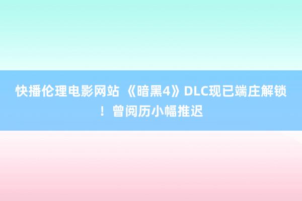 快播伦理电影网站 《暗黑4》DLC现已端庄解锁！曾阅历小幅推迟