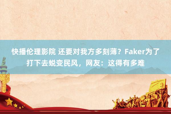 快播伦理影院 还要对我方多刻薄？Faker为了打下去蜕变民风，网友：这得有多难