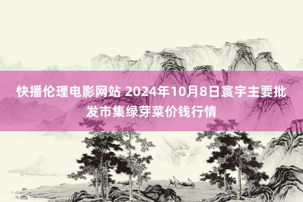 快播伦理电影网站 2024年10月8日寰宇主要批发市集绿芽菜价钱行情