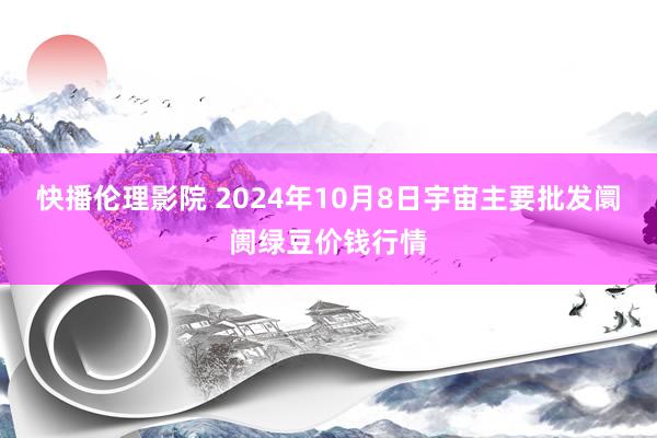 快播伦理影院 2024年10月8日宇宙主要批发阛阓绿豆价钱行情