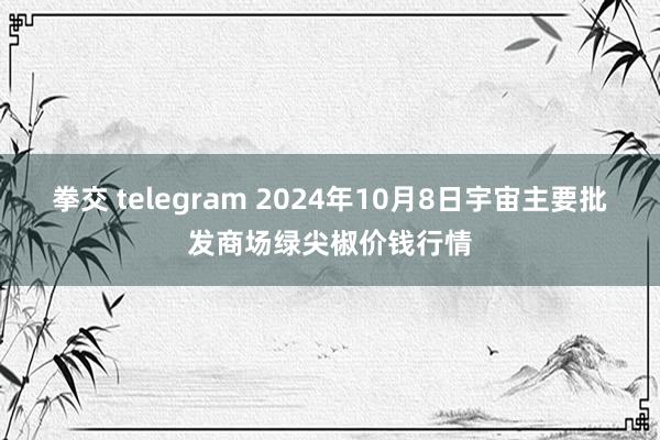 拳交 telegram 2024年10月8日宇宙主要批发商场绿尖椒价钱行情