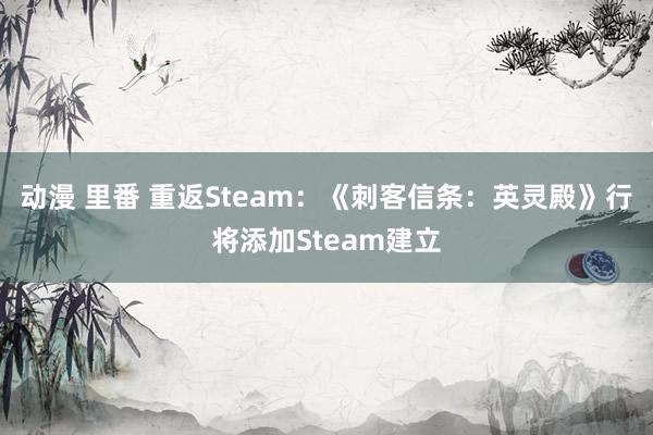 动漫 里番 重返Steam：《刺客信条：英灵殿》行将添加Steam建立