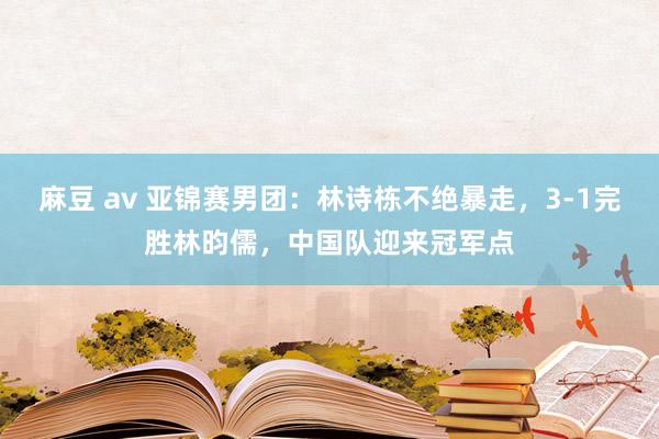 麻豆 av 亚锦赛男团：林诗栋不绝暴走，3-1完胜林昀儒，中国队迎来冠军点