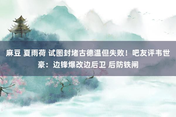 麻豆 夏雨荷 试图封堵古德温但失败！吧友评韦世豪：边锋爆改边后卫 后防铁闸