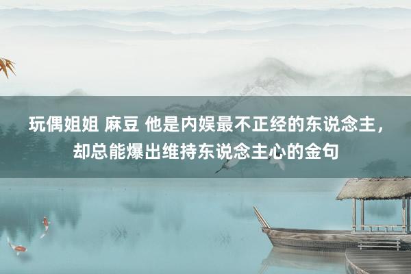 玩偶姐姐 麻豆 他是内娱最不正经的东说念主，却总能爆出维持东说念主心的金句