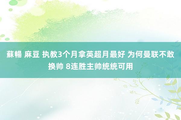 蘇暢 麻豆 执教3个月拿英超月最好 为何曼联不敢换帅 8连胜主帅统统可用