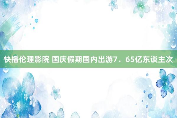 快播伦理影院 国庆假期国内出游7．65亿东谈主次