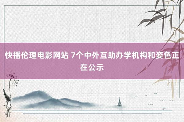 快播伦理电影网站 7个中外互助办学机构和姿色正在公示