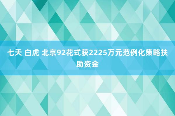 七天 白虎 北京92花式获2225万元范例化策略扶助资金