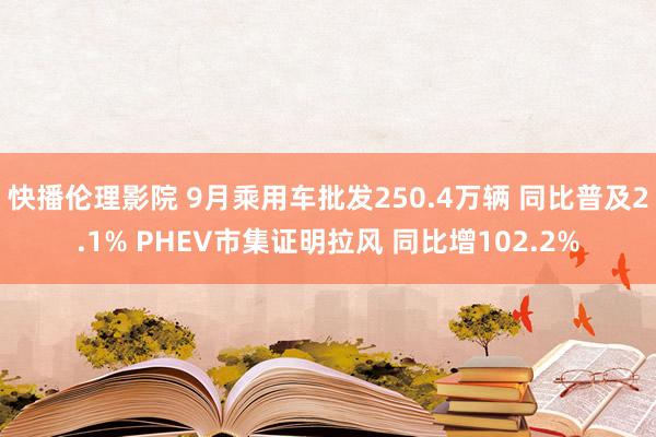 快播伦理影院 9月乘用车批发250.4万辆 同比普及2.1% PHEV市集证明拉风 同比增102.2%