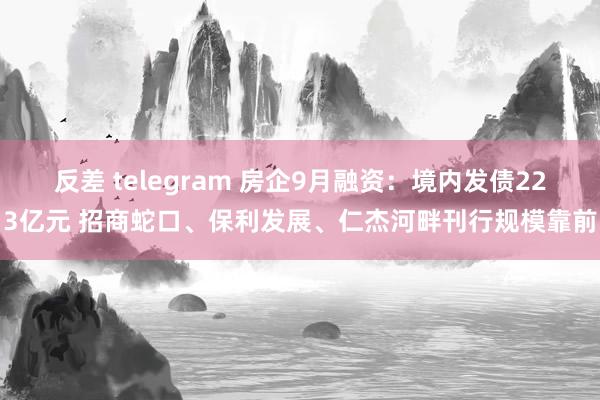 反差 telegram 房企9月融资：境内发债223亿元 招商蛇口、保利发展、仁杰河畔刊行规模靠前