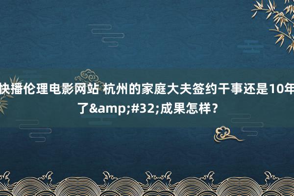 快播伦理电影网站 杭州的家庭大夫签约干事还是10年了&#32;成果怎样？