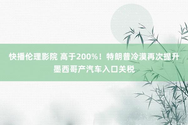 快播伦理影院 高于200%！特朗普冷漠再次提升墨西哥产汽车入口关税