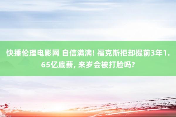 快播伦理电影网 自信满满! 福克斯拒却提前3年1.65亿底薪， 来岁会被打脸吗?