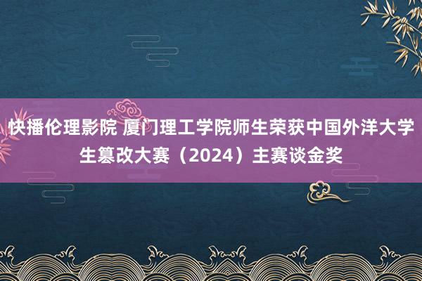 快播伦理影院 厦门理工学院师生荣获中国外洋大学生篡改大赛（2024）主赛谈金奖