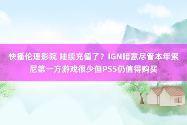 快播伦理影院 陆续充值了？IGN暗意尽管本年索尼第一方游戏很少但PS5仍值得购买