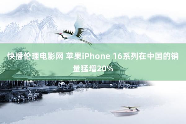 快播伦理电影网 苹果iPhone 16系列在中国的销量猛增20%