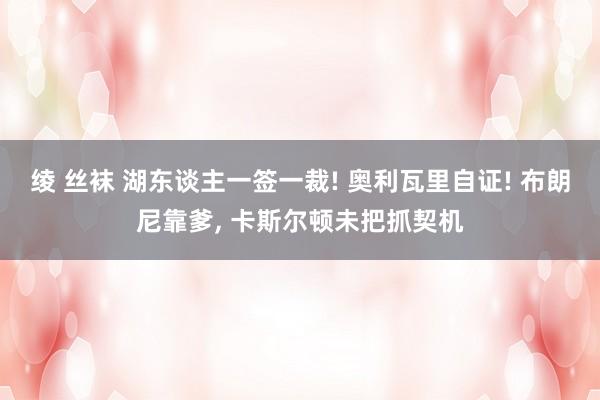 绫 丝袜 湖东谈主一签一裁! 奥利瓦里自证! 布朗尼靠爹， 卡斯尔顿未把抓契机