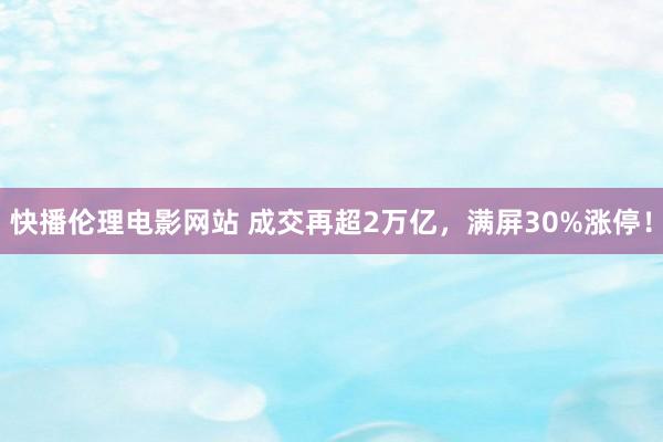 快播伦理电影网站 成交再超2万亿，满屏30%涨停！