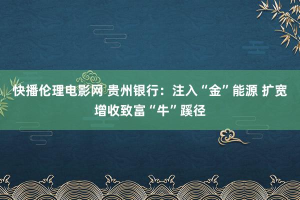 快播伦理电影网 贵州银行：注入“金”能源 扩宽增收致富“牛”蹊径