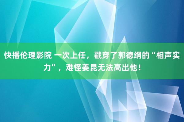 快播伦理影院 一次上任，戳穿了郭德纲的“相声实力”，难怪姜昆无法高出他！