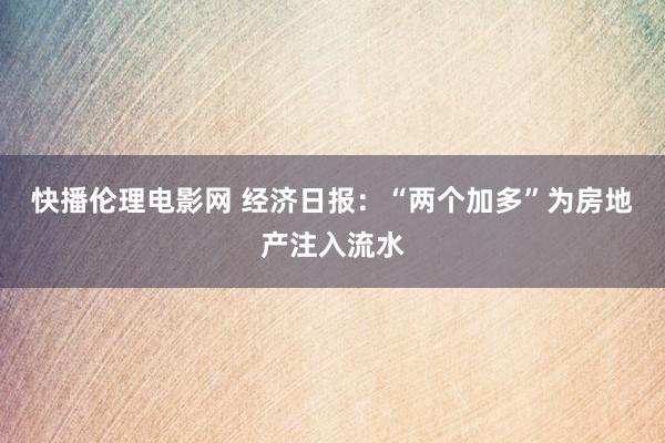 快播伦理电影网 经济日报：“两个加多”为房地产注入流水