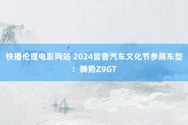 快播伦理电影网站 2024皆鲁汽车文化节参展车型：腾势Z9GT