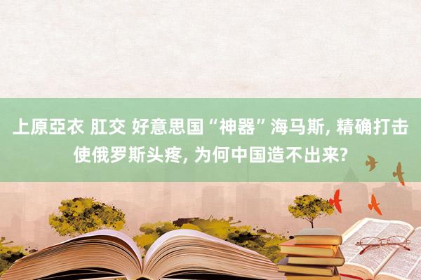 上原亞衣 肛交 好意思国“神器”海马斯， 精确打击使俄罗斯头疼， 为何中国造不出来?