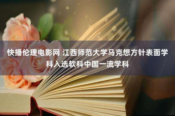 快播伦理电影网 江西师范大学马克想方针表面学科入选软科中国一流学科