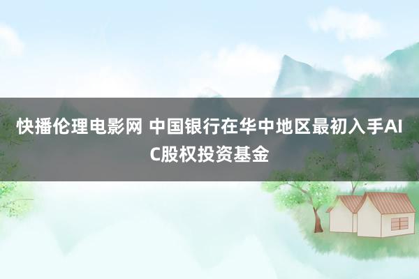 快播伦理电影网 中国银行在华中地区最初入手AIC股权投资基金