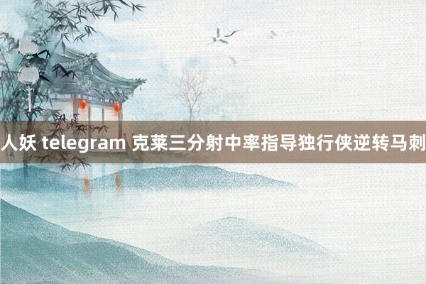 人妖 telegram 克莱三分射中率指导独行侠逆转马刺