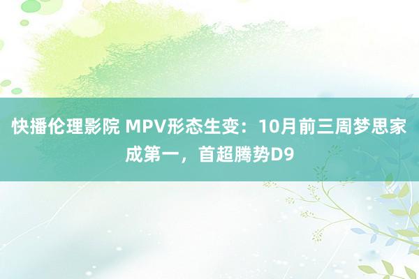 快播伦理影院 MPV形态生变：10月前三周梦思家成第一，首超腾势D9