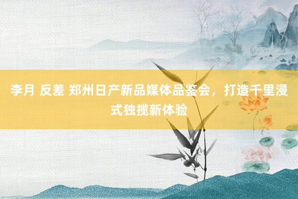 李月 反差 郑州日产新品媒体品鉴会，打造千里浸式独揽新体验