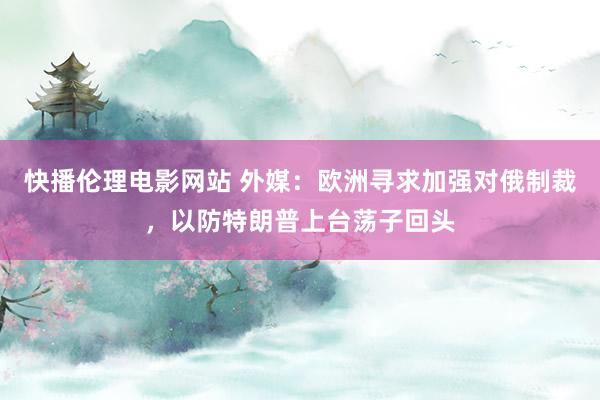 快播伦理电影网站 外媒：欧洲寻求加强对俄制裁，以防特朗普上台荡子回头