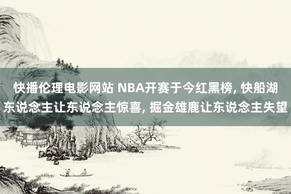 快播伦理电影网站 NBA开赛于今红黑榜， 快船湖东说念主让东说念主惊喜， 掘金雄鹿让东说念主失望