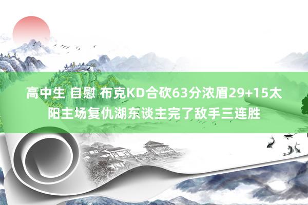 高中生 自慰 布克KD合砍63分浓眉29+15太阳主场复仇湖东谈主完了敌手三连胜