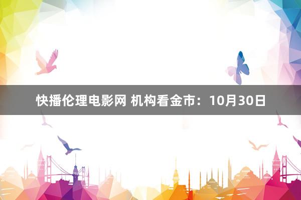 快播伦理电影网 机构看金市：10月30日