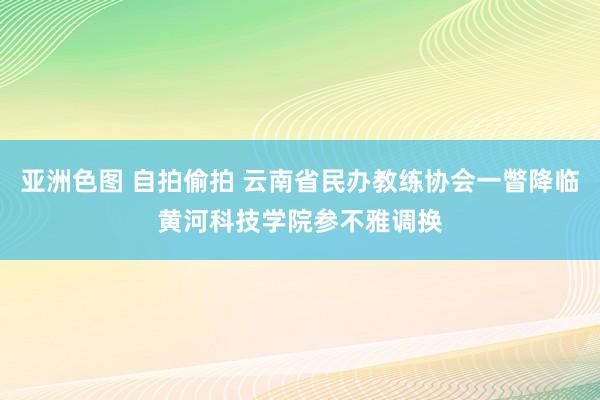 亚洲色图 自拍偷拍 云南省民办教练协会一瞥降临黄河科技学院参不雅调换