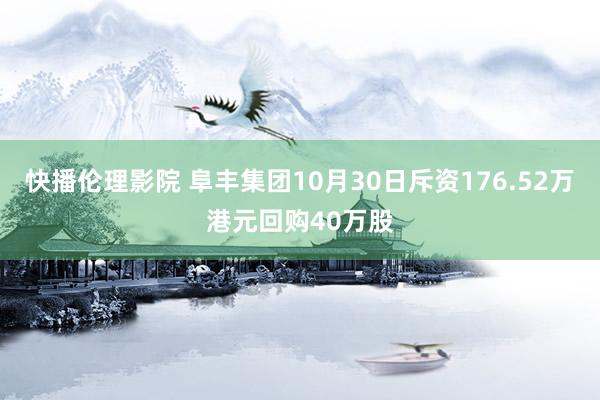 快播伦理影院 阜丰集团10月30日斥资176.52万港元回购40万股