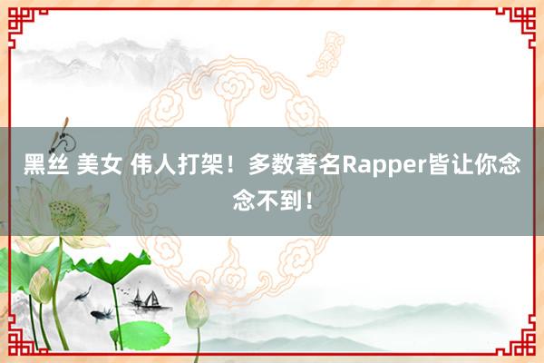 黑丝 美女 伟人打架！多数著名Rapper皆让你念念不到！