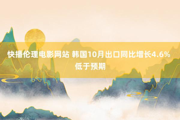 快播伦理电影网站 韩国10月出口同比增长4.6% 低于预期