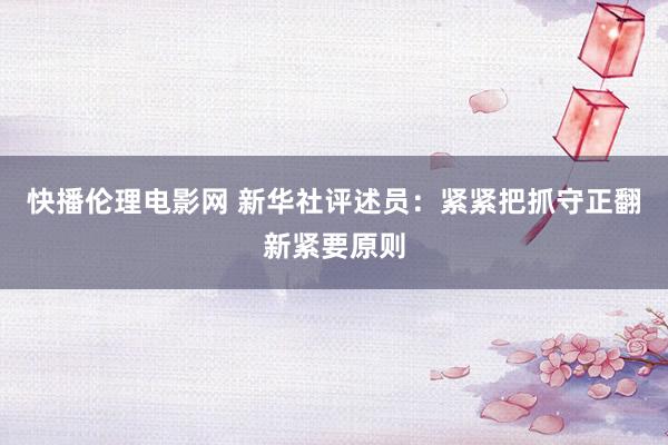 快播伦理电影网 新华社评述员：紧紧把抓守正翻新紧要原则