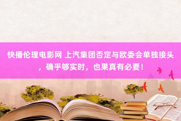 快播伦理电影网 上汽集团否定与欧委会单独接头，确乎够实时，也果真有必要！