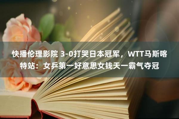 快播伦理影院 3-0打哭日本冠军，WTT马斯喀特站：女乒第一好意思女钱天一霸气夺冠